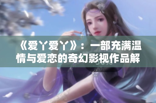 《爱丫爱丫》：一部充满温情与爱恋的奇幻影视作品解析