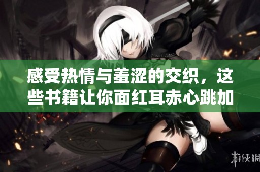 感受热情与羞涩的交织，这些书籍让你面红耳赤心跳加速