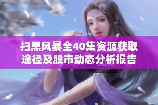 扫黑风暴全40集资源获取途径及股市动态分析报告