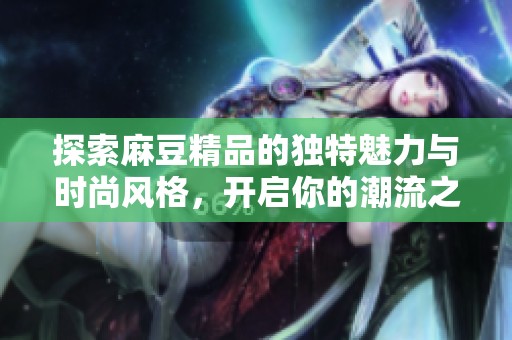 探索麻豆精品的独特魅力与时尚风格，开启你的潮流之旅