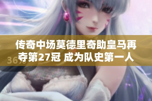 传奇中场莫德里奇助皇马再夺第27冠 成为队史第一人