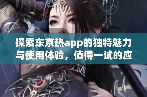 探索东京热app的独特魅力与使用体验，值得一试的应用推荐