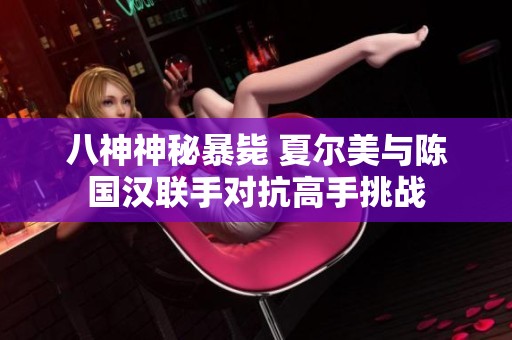 八神神秘暴毙 夏尔美与陈国汉联手对抗高手挑战