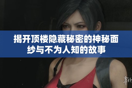 揭开顶楼隐藏秘密的神秘面纱与不为人知的故事