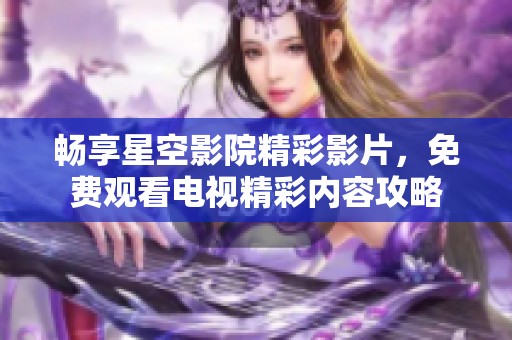 畅享星空影院精彩影片，免费观看电视精彩内容攻略