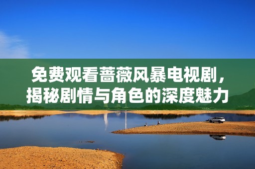 免费观看蔷薇风暴电视剧，揭秘剧情与角色的深度魅力