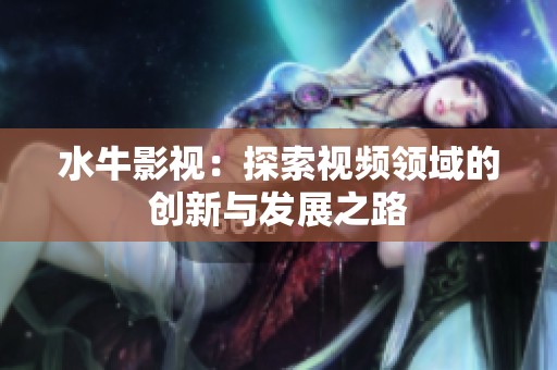 水牛影视：探索视频领域的创新与发展之路