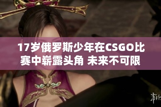 17岁俄罗斯少年在CSGO比赛中崭露头角 未来不可限量