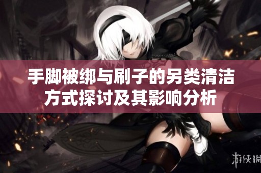 手脚被绑与刷子的另类清洁方式探讨及其影响分析