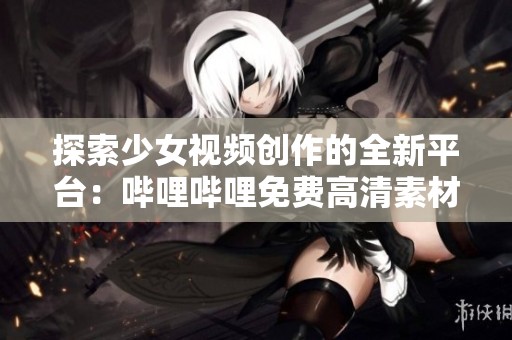 探索少女视频创作的全新平台：哔哩哔哩免费高清素材应用推荐