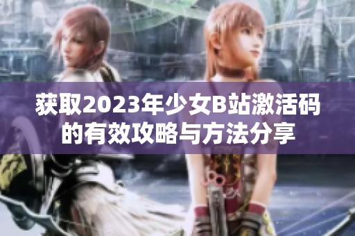 获取2023年少女B站激活码的有效攻略与方法分享