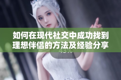 如何在现代社交中成功找到理想伴侣的方法及经验分享