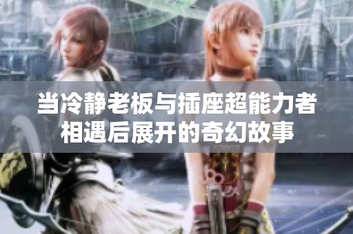 当冷静老板与插座超能力者相遇后展开的奇幻故事
