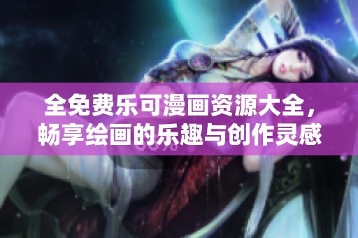 全免费乐可漫画资源大全，畅享绘画的乐趣与创作灵感
