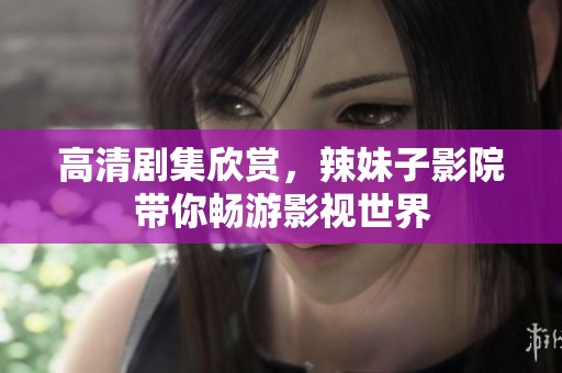 高清剧集欣赏，辣妹子影院带你畅游影视世界