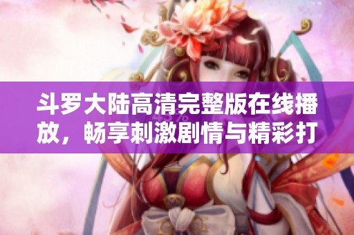 斗罗大陆高清完整版在线播放，畅享刺激剧情与精彩打斗场面