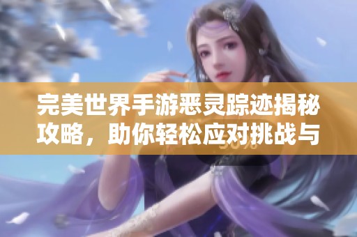 完美世界手游恶灵踪迹揭秘攻略，助你轻松应对挑战与冒险