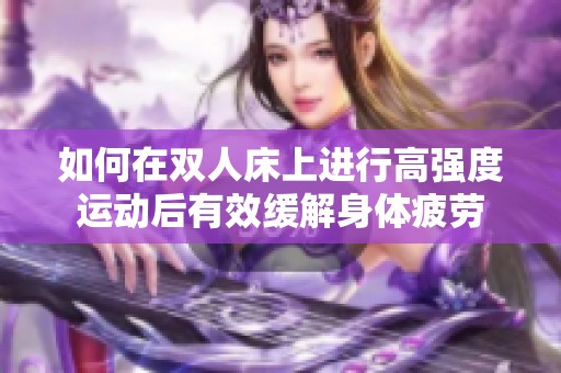 如何在双人床上进行高强度运动后有效缓解身体疲劳