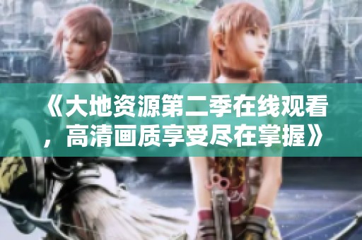 《大地资源第二季在线观看，高清画质享受尽在掌握》