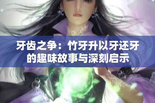 牙齿之争：竹牙升以牙还牙的趣味故事与深刻启示
