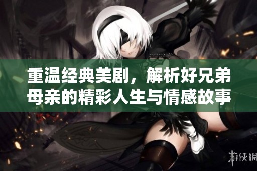 重温经典美剧，解析好兄弟母亲的精彩人生与情感故事