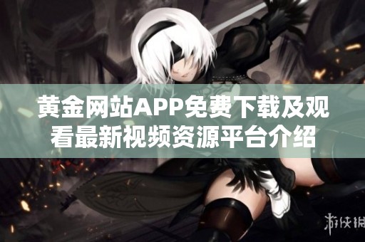黄金网站APP免费下载及观看最新视频资源平台介绍