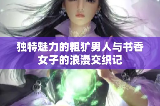 独特魅力的粗犷男人与书香女子的浪漫交织记