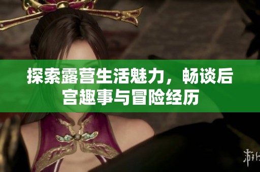 探索露营生活魅力，畅谈后宫趣事与冒险经历