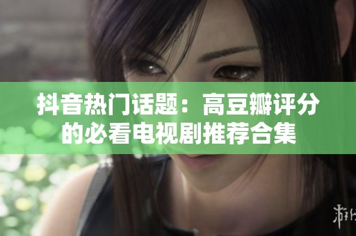 抖音热门话题：高豆瓣评分的必看电视剧推荐合集