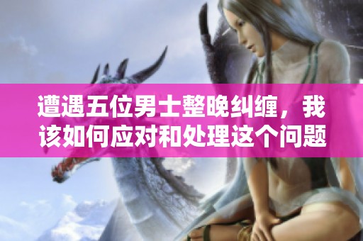 遭遇五位男士整晚纠缠，我该如何应对和处理这个问题呢