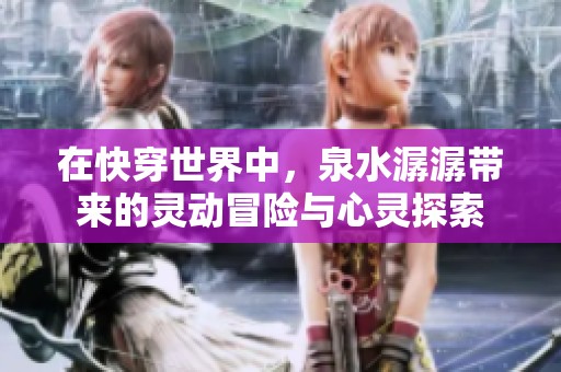 在快穿世界中，泉水潺潺带来的灵动冒险与心灵探索