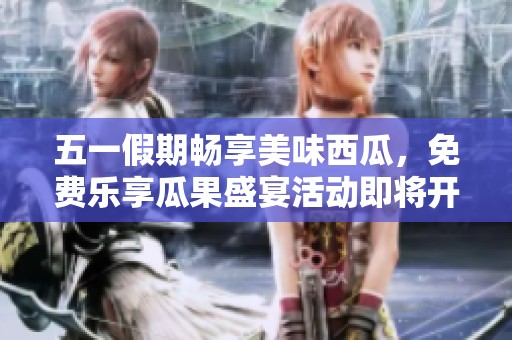 五一假期畅享美味西瓜，免费乐享瓜果盛宴活动即将开启