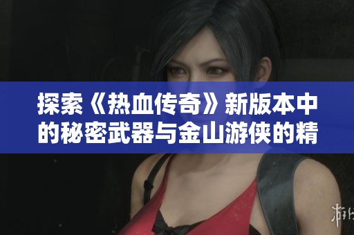 探索《热血传奇》新版本中的秘密武器与金山游侠的精彩冒险