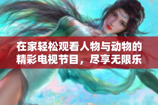 在家轻松观看人物与动物的精彩电视节目，尽享无限乐趣