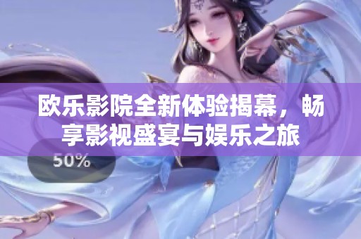 欧乐影院全新体验揭幕，畅享影视盛宴与娱乐之旅