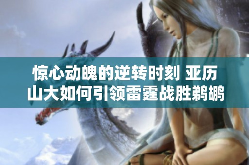 惊心动魄的逆转时刻 亚历山大如何引领雷霆战胜鹈鹕续写传奇