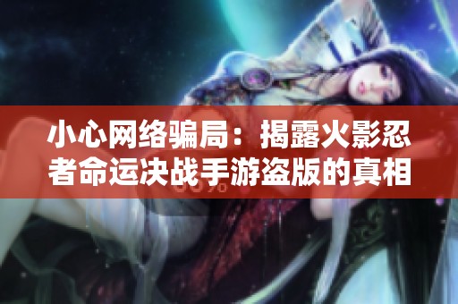 小心网络骗局：揭露火影忍者命运决战手游盗版的真相与陷阱