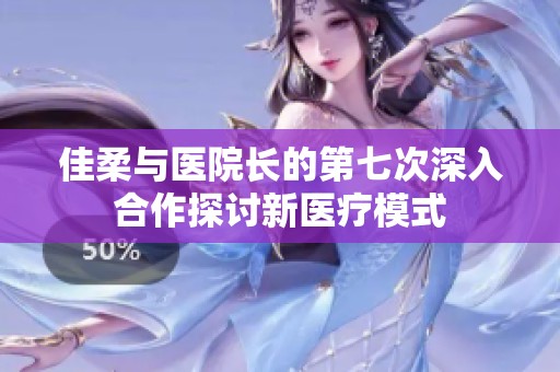 佳柔与医院长的第七次深入合作探讨新医疗模式