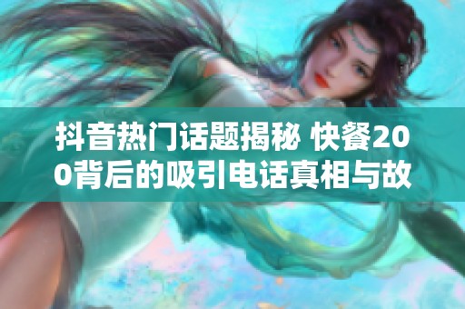 抖音热门话题揭秘 快餐200背后的吸引电话真相与故事