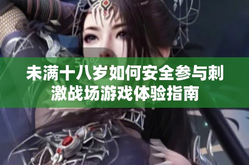 未满十八岁如何安全参与刺激战场游戏体验指南