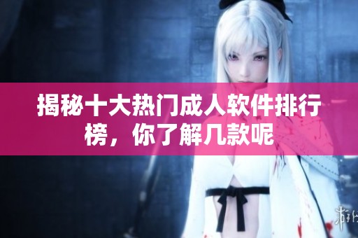 揭秘十大热门成人软件排行榜，你了解几款呢