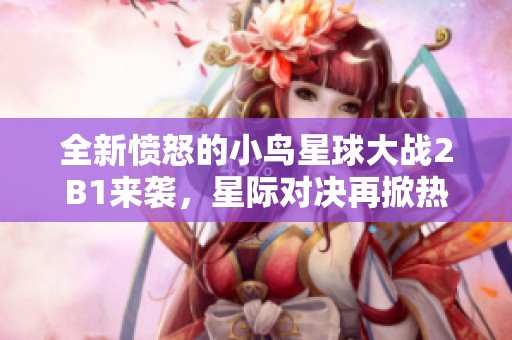 全新愤怒的小鸟星球大战2B1来袭，星际对决再掀热潮！