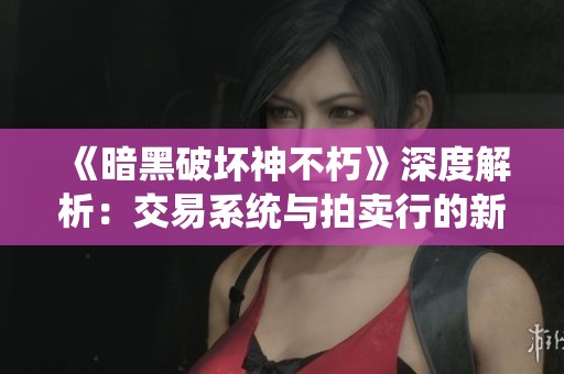 《暗黑破坏神不朽》深度解析：交易系统与拍卖行的新玩法探秘