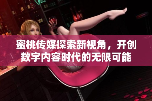 蜜桃传媒探索新视角，开创数字内容时代的无限可能