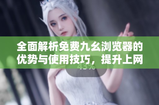 全面解析免费九幺浏览器的优势与使用技巧，提升上网体验