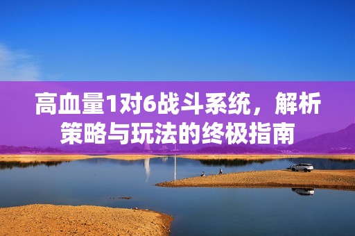高血量1对6战斗系统，解析策略与玩法的终极指南