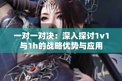 一对一对决：深入探讨1v1与1h的战略优势与应用