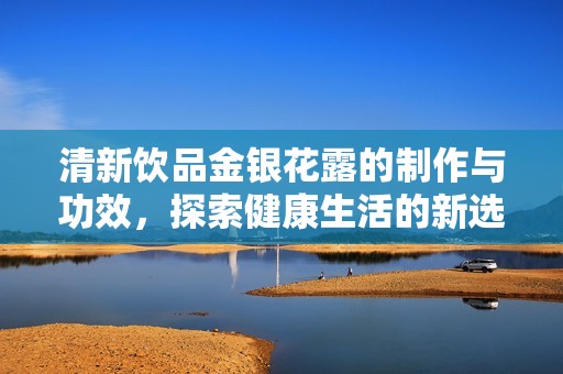清新饮品金银花露的制作与功效，探索健康生活的新选择