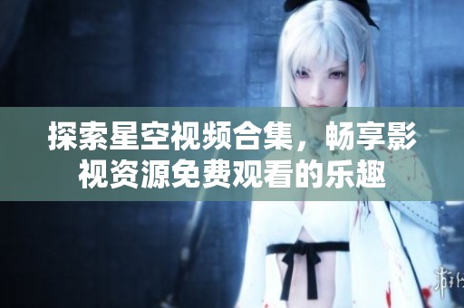 探索星空视频合集，畅享影视资源免费观看的乐趣