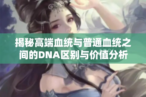 揭秘高端血统与普通血统之间的DNA区别与价值分析
